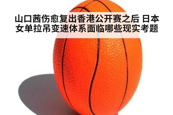 山口茜伤愈复出香港公开赛之后 日本女单拉吊变速体系面临哪些现实考题