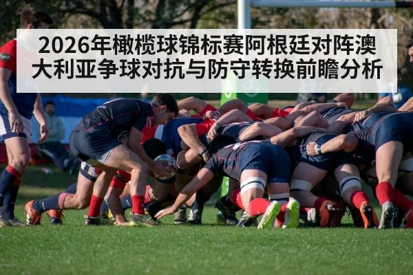 2026年橄榄球锦标赛阿根廷对阵澳大利亚争球对抗与防守转换前瞻分析