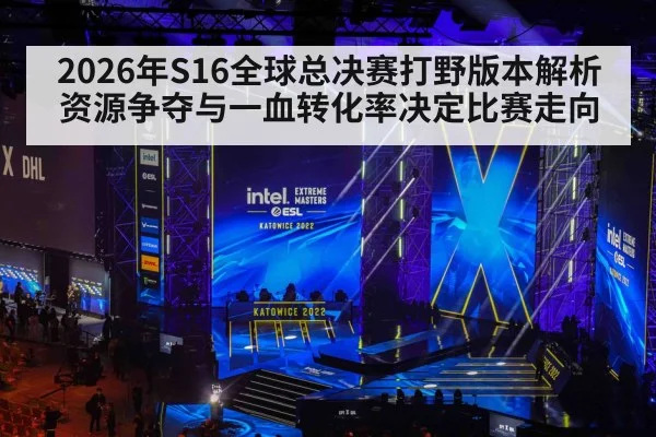 2026年S16全球总决赛打野版本解析 资源争夺与一血转化率决定比赛走向