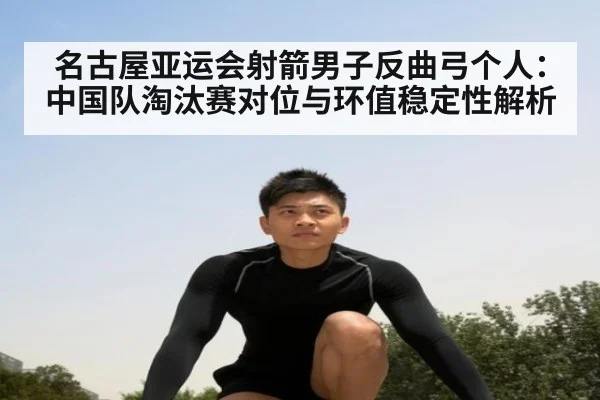 名古屋亚运会射箭男子反曲弓个人:中国队淘汰赛对位与环值稳定性解析