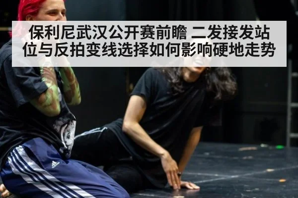 保利尼武汉公开赛前瞻 二发接发站位与反拍变线选择如何影响硬地走势