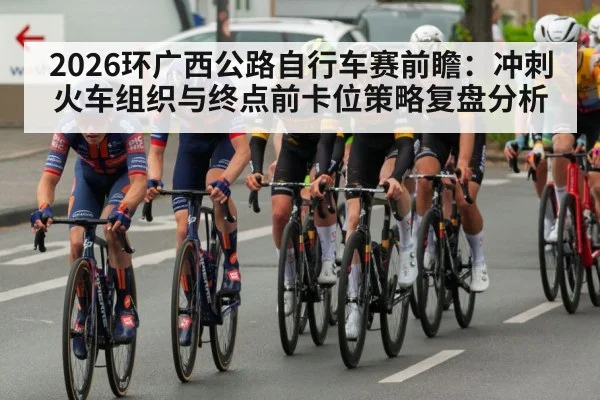 2026环广西公路自行车赛前瞻:冲刺火车组织与终点前卡位策略复盘分析