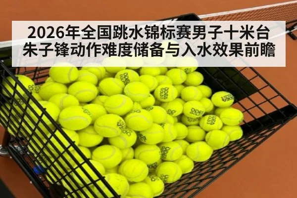 2026年全国跳水锦标赛男子十米台朱子锋动作难度储备与入水效果前瞻