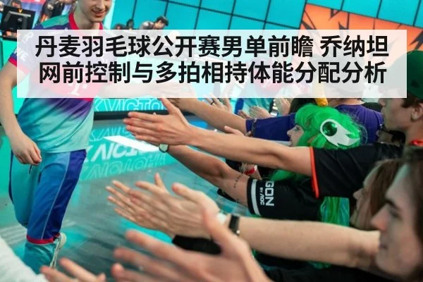 丹麦羽毛球公开赛男单前瞻 乔纳坦网前控制与多拍相持体能分配分析