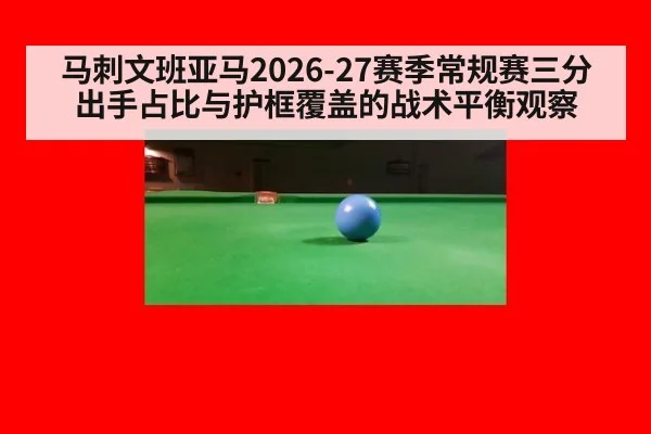 马刺文班亚马2026-27赛季常规赛三分出手占比与护框覆盖的战术平衡观察